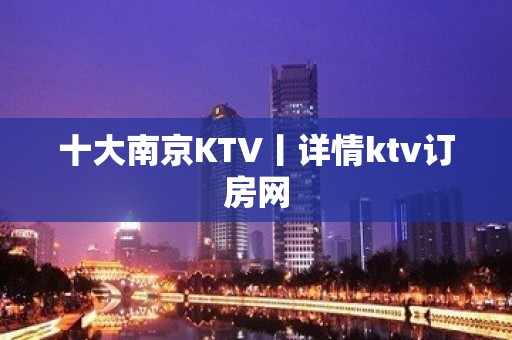 十大﻿南京KTV丨详情ktv订房网