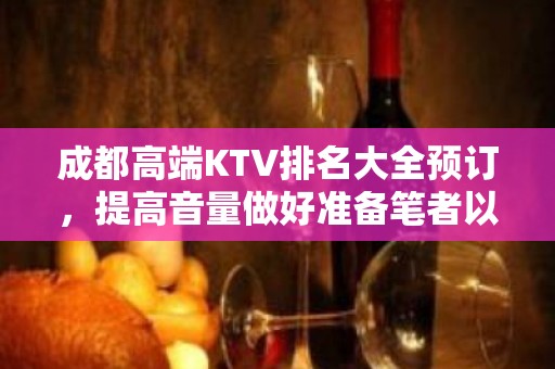 成都高端KTV排名大全预订，提高音量做好准备笔者以为你总结好