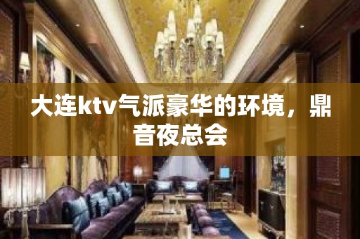 大连ktv气派豪华的环境，鼎音夜总会