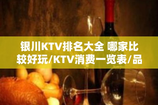 银川KTV排名大全 哪家比较好玩/KTV消费一览表/品质高