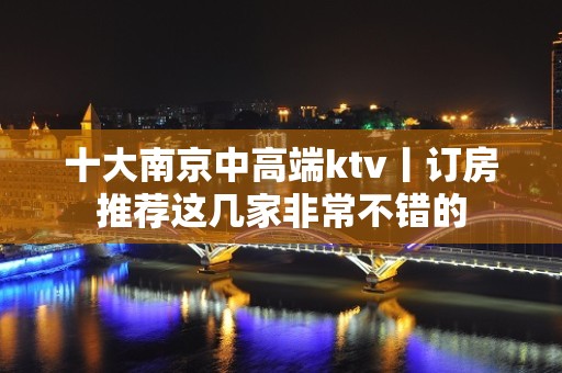 十大﻿南京中高端ktv丨订房推荐这几家非常不错的