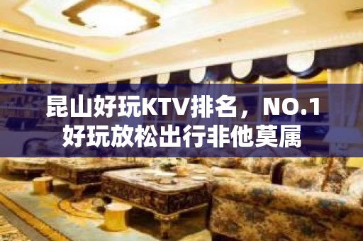 昆山好玩KTV排名，NO.1好玩放松出行非他莫属