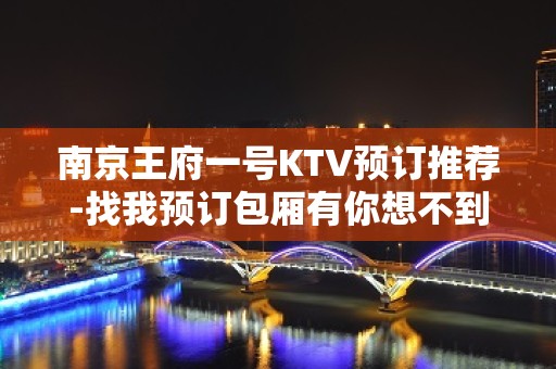 南京王府一号KTV预订推荐-找我预订包厢有你想不到的优惠