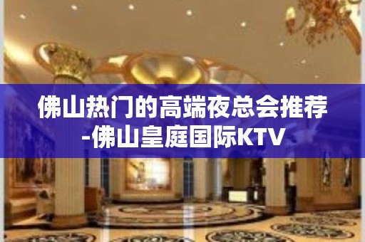 佛山热门的高端夜总会推荐-佛山皇庭国际KTV