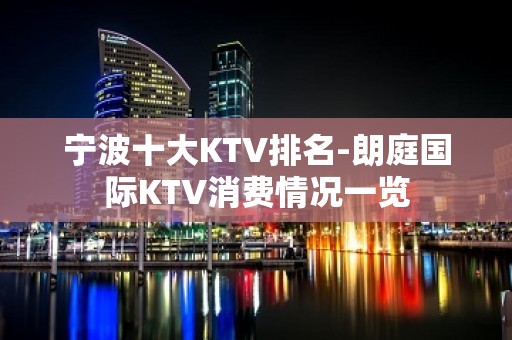 宁波十大KTV排名-朗庭国际KTV消费情况一览