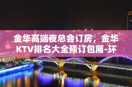 金华高端夜总会订房，金华KTV排名大全预订包厢-环境高端