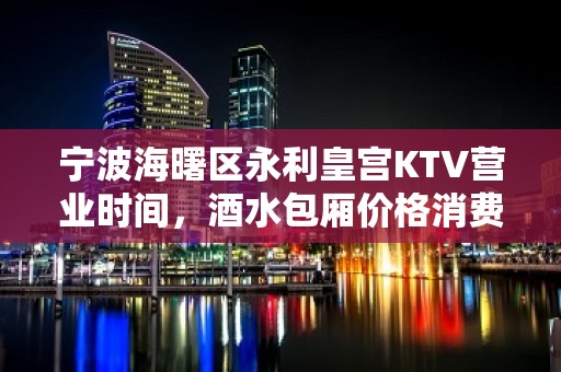 宁波海曙区永利皇宫KTV营业时间，酒水包厢价格消费表。