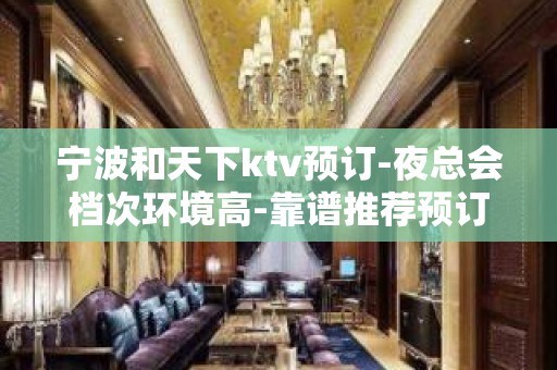 宁波和天下ktv预订-夜总会档次环境高-靠谱推荐预订