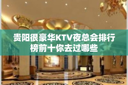 贵阳很豪华KTV夜总会排行榜前十你去过哪些