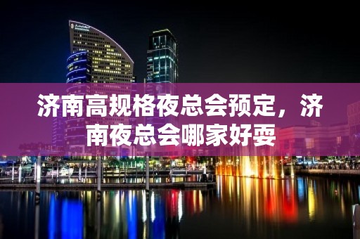 济南高规格夜总会预定，济南夜总会哪家好耍