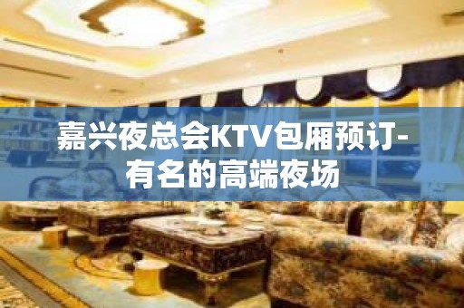 嘉兴夜总会KTV包厢预订-有名的高端夜场