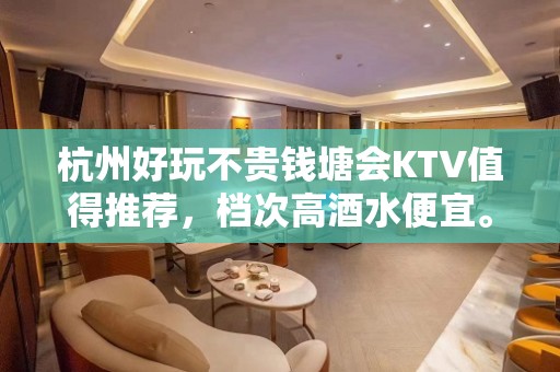 杭州好玩不贵钱塘会KTV值得推荐，档次高酒水便宜。