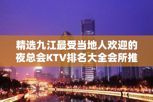 精选九江最受当地人欢迎的夜总会KTV排名大全会所推荐预定