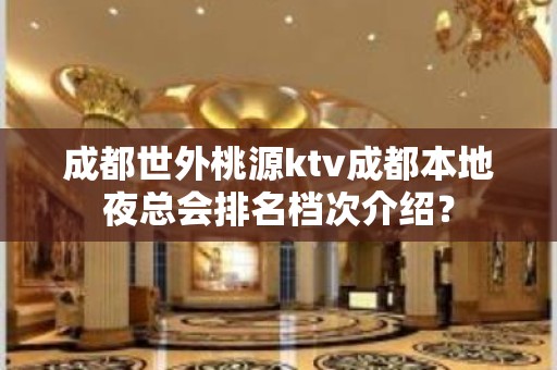 成都世外桃源ktv成都本地夜总会排名档次介绍？