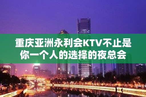 重庆亚洲永利会KTV不止是你一个人的选择的夜总会