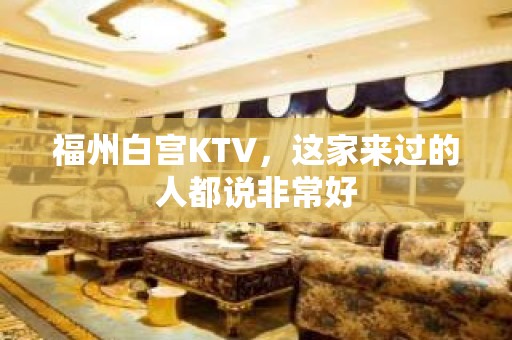 福州白宫KTV，这家来过的人都说非常好