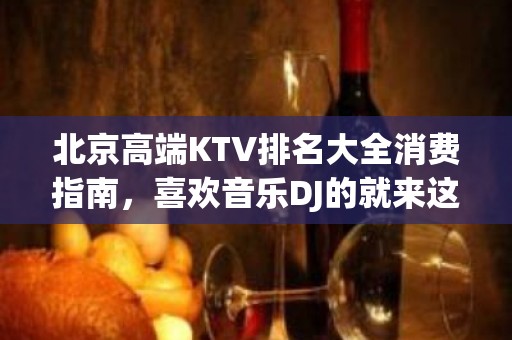 北京高端KTV排名大全消费指南，喜欢音乐DJ的就来这吧