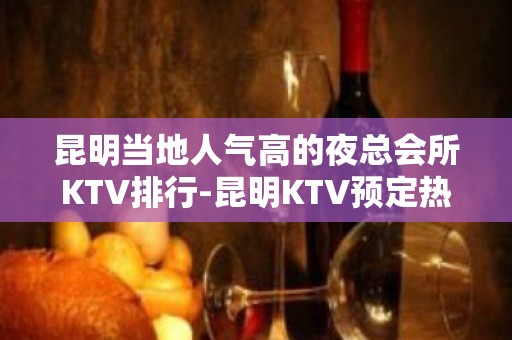 昆明当地人气高的夜总会所KTV排行-昆明KTV预定热 线