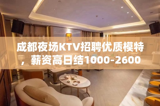 成都夜场KTV招聘优质模特，薪资高日结1000-2600提供住宿