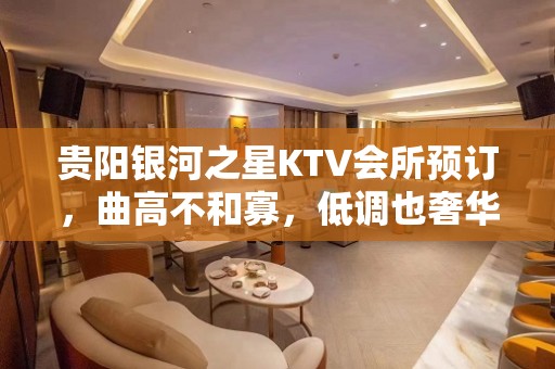 贵阳银河之星KTV会所预订，曲高不和寡，低调也奢华！