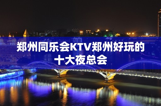 郑州同乐会KTV郑州好玩的十大夜总会