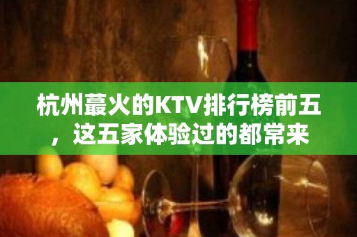 杭州蕞火的KTV排行榜前五，这五家体验过的都常来