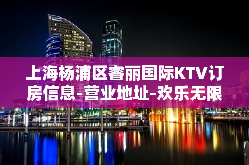 上海杨浦区睿丽国际KTV订房信息-营业地址-欢乐无限