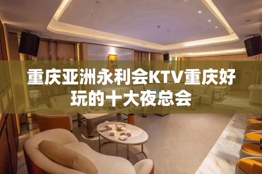 重庆亚洲永利会KTV重庆好玩的十大夜总会