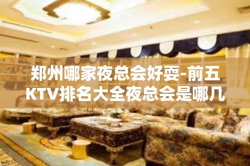 郑州哪家夜总会好耍-前五KTV排名大全夜总会是哪几家