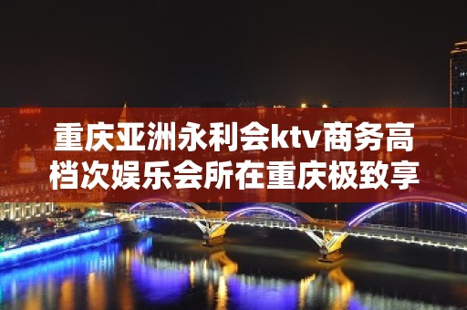 重庆亚洲永利会ktv商务高档次娱乐会所在重庆极致享受KTV