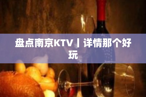 盘点﻿南京KTV丨详情那个好玩