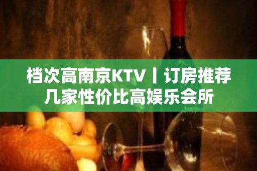 档次高﻿南京KTV丨订房推荐几家性价比高娱乐会所