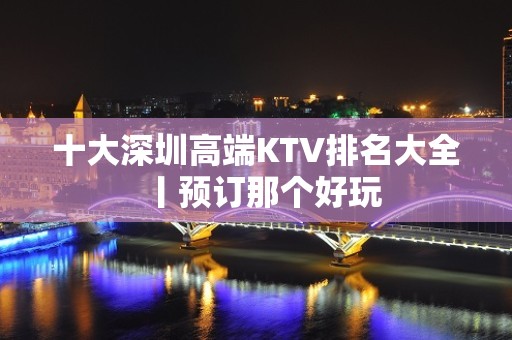 十大深圳高端KTV排名大全丨预订那个好玩