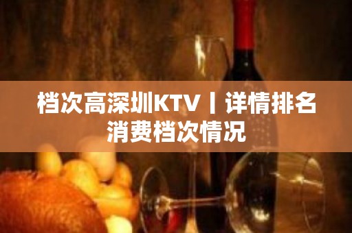 档次高深圳KTV丨详情排名消费档次情况