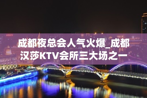 成都夜总会人气火爆_成都汉莎KTV会所三大场之一