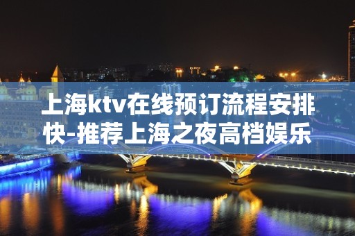 上海ktv在线预订流程安排快-推荐上海之夜高档娱乐会所