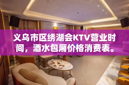 义乌市区绣湖会KTV营业时间，酒水包厢价格消费表。