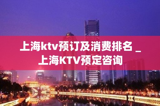 上海ktv预订及消费排名＿上海KTV预定咨询