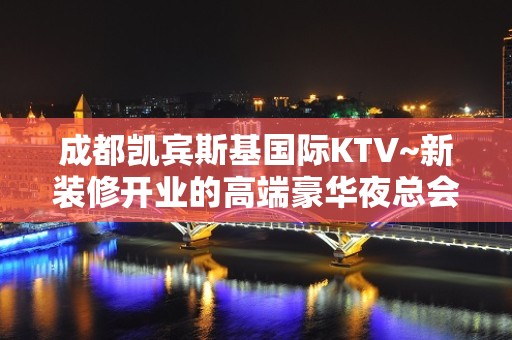 成都凯宾斯基国际KTV~新装修开业的高端豪华夜总会好玩