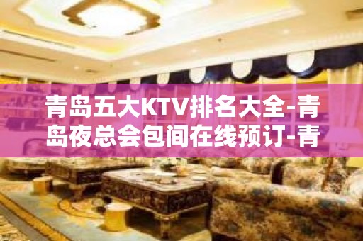 青岛五大KTV排名大全-青岛夜总会包间在线预订-青岛KTV订房