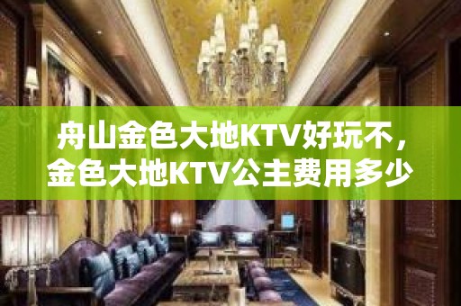 舟山金色大地KTV好玩不，金色大地KTV公主费用多少。