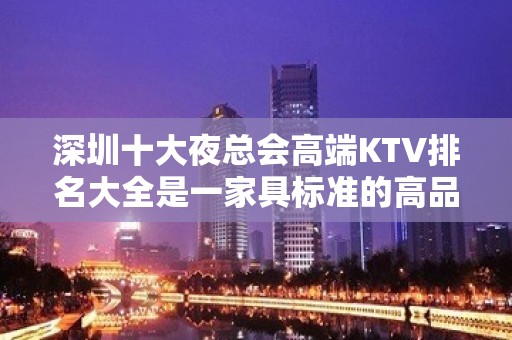 深圳十大夜总会高端KTV排名大全是一家具标准的高品味休闲商务俱乐部