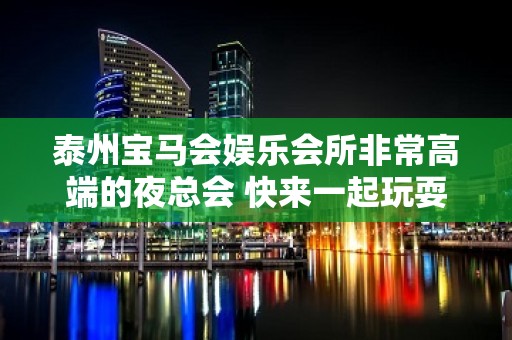 泰州宝马会娱乐会所非常高端的夜总会 快来一起玩耍吧！