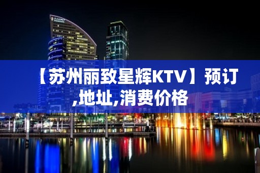 【苏州丽致星辉KTV】预订,地址,消费价格