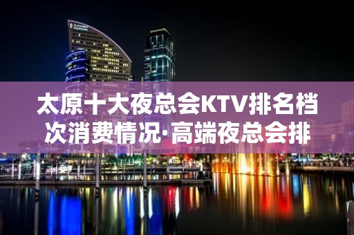 太原十大夜总会KTV排名档次消费情况·高端夜总会排名