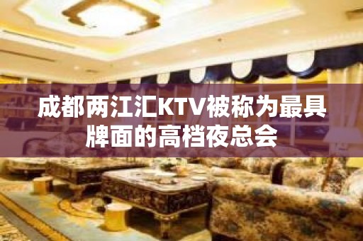 成都两江汇KTV被称为最具牌面的高档夜总会