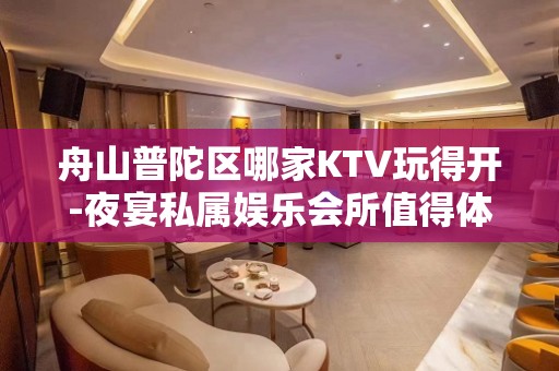 舟山普陀区哪家KTV玩得开-夜宴私属娱乐会所值得体验。