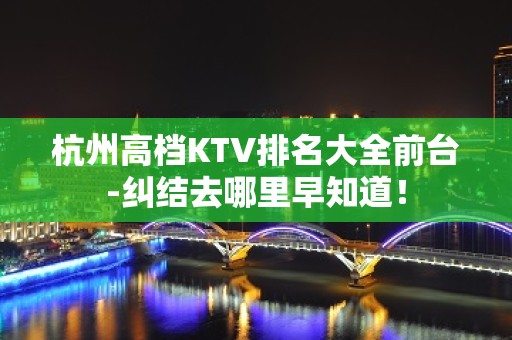 杭州高档KTV排名大全前台-纠结去哪里早知道！