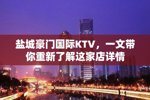 盐城豪门国际KTV，一文带你重新了解这家店详情