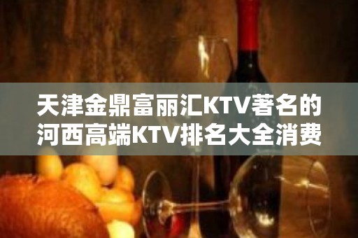 天津金鼎富丽汇KTV著名的河西高端KTV排名大全消费预订。